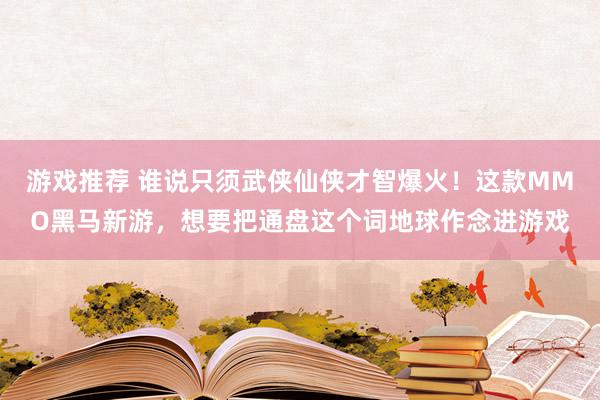 游戏推荐 谁说只须武侠仙侠才智爆火！这款MMO黑马新游，想要把通盘这个词地球作念进游戏