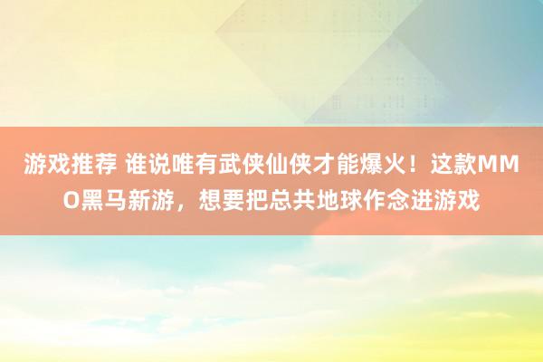 游戏推荐 谁说唯有武侠仙侠才能爆火！这款MMO黑马新游，想要把总共地球作念进游戏