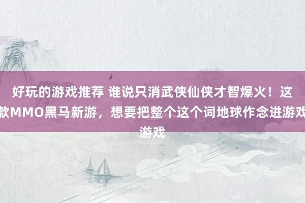 好玩的游戏推荐 谁说只消武侠仙侠才智爆火！这款MMO黑马新游，想要把整个这个词地球作念进游戏