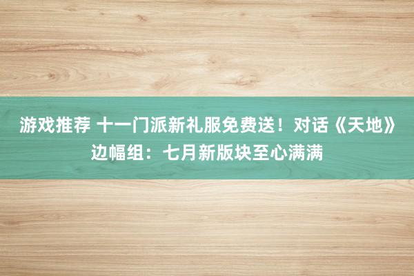 游戏推荐 十一门派新礼服免费送！对话《天地》边幅组：七月新版块至心满满