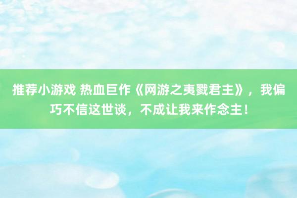 推荐小游戏 热血巨作《网游之夷戮君主》，我偏巧不信这世谈，不成让我来作念主！