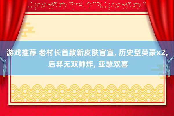 游戏推荐 老村长首款新皮肤官宣, 历史型英豪x2, 后羿无双帅炸, 亚瑟双喜