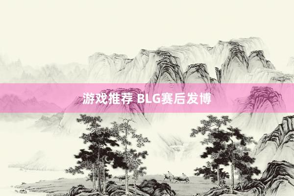 游戏推荐 BLG赛后发博