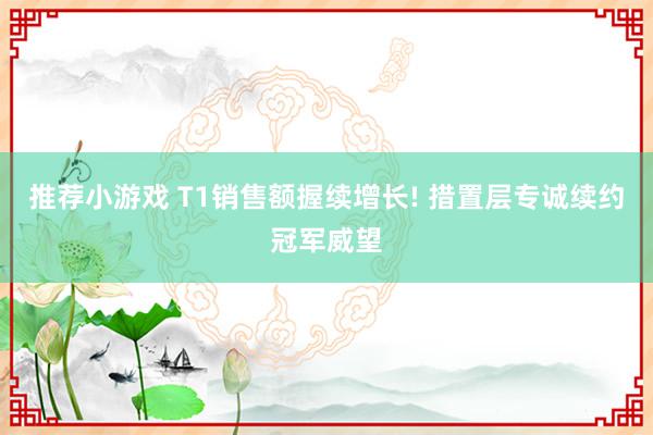 推荐小游戏 T1销售额握续增长! 措置层专诚续约冠军威望