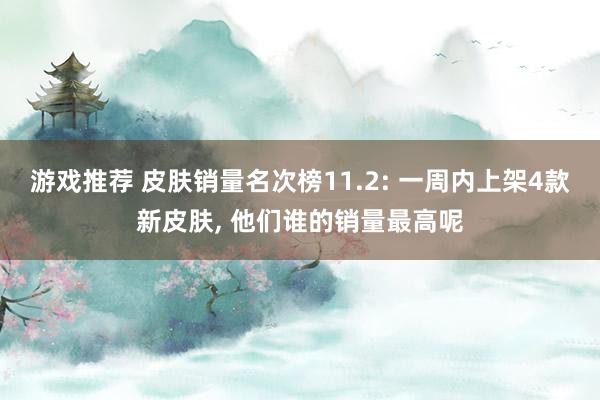 游戏推荐 皮肤销量名次榜11.2: 一周内上架4款新皮肤, 他们谁的销量最高呢