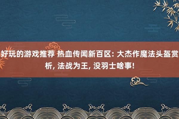 好玩的游戏推荐 热血传闻新百区: 大杰作魔法头盔赏析, 法战为王, 没羽士啥事!