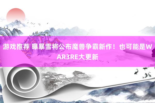 游戏推荐 曝暴雪将公布魔兽争霸新作！也可能是WAR3RE大更新