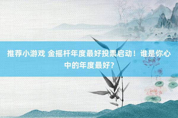 推荐小游戏 金摇杆年度最好投票启动！谁是你心中的年度最好？