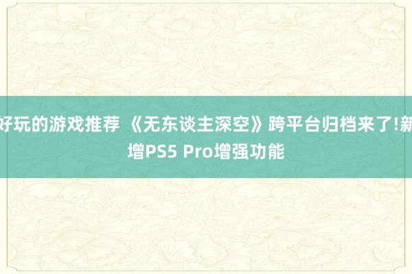 好玩的游戏推荐 《无东谈主深空》跨平台归档来了!新增PS5 Pro增强功能