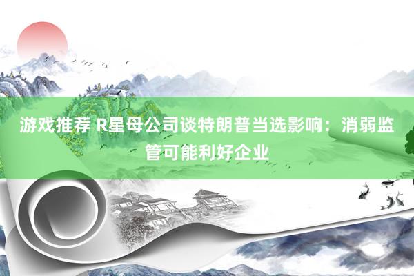 游戏推荐 R星母公司谈特朗普当选影响：消弱监管可能利好企业