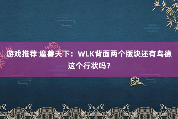 游戏推荐 魔兽天下：WLK背面两个版块还有鸟德这个行状吗？