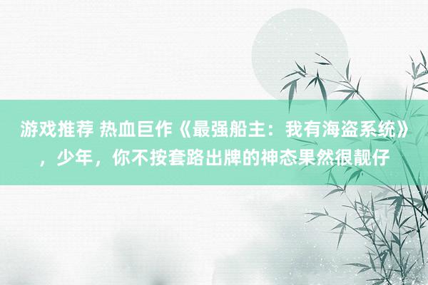 游戏推荐 热血巨作《最强船主：我有海盗系统》，少年，你不按套路出牌的神态果然很靓仔