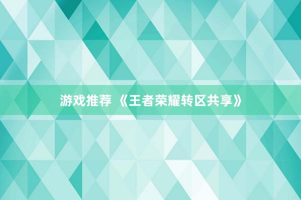 游戏推荐 《王者荣耀转区共享》