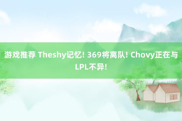 游戏推荐 Theshy记忆! 369将离队! Chovy正在与LPL不异!