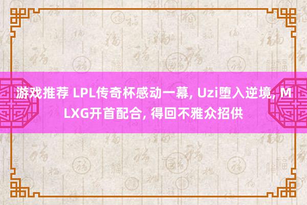 游戏推荐 LPL传奇杯感动一幕, Uzi堕入逆境, MLXG开首配合, 得回不雅众招供