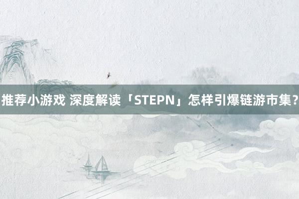 推荐小游戏 深度解读「STEPN」怎样引爆链游市集？