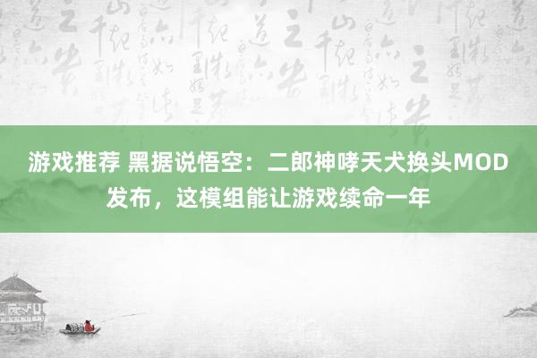 游戏推荐 黑据说悟空：二郎神哮天犬换头MOD发布，这模组能让游戏续命一年