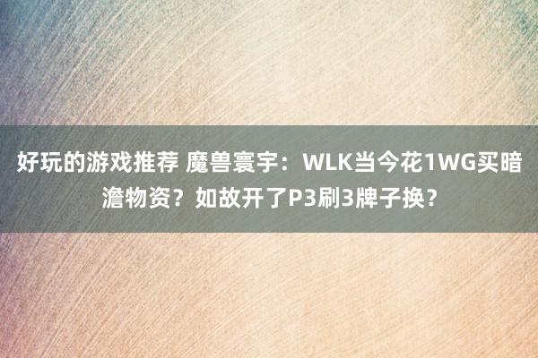 好玩的游戏推荐 魔兽寰宇：WLK当今花1WG买暗澹物资？如故开了P3刷3牌子换？