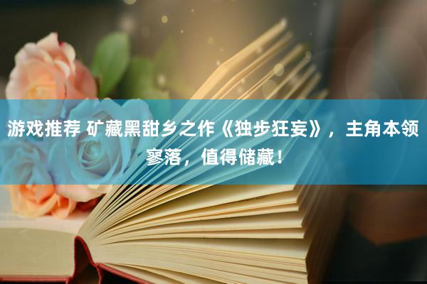 游戏推荐 矿藏黑甜乡之作《独步狂妄》，主角本领寥落，值得储藏！