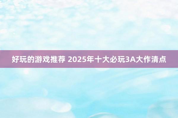 好玩的游戏推荐 2025年十大必玩3A大作清点