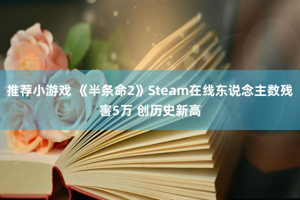 推荐小游戏 《半条命2》Steam在线东说念主数残害5万 创历史新高