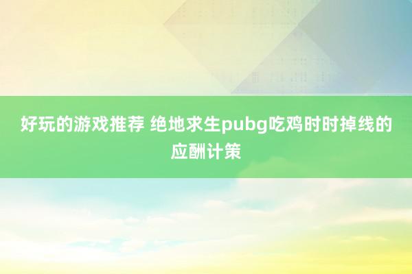 好玩的游戏推荐 绝地求生pubg吃鸡时时掉线的应酬计策