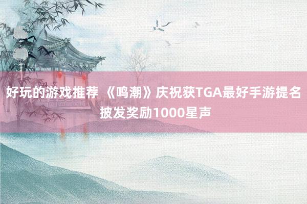 好玩的游戏推荐 《鸣潮》庆祝获TGA最好手游提名 披发奖励1000星声