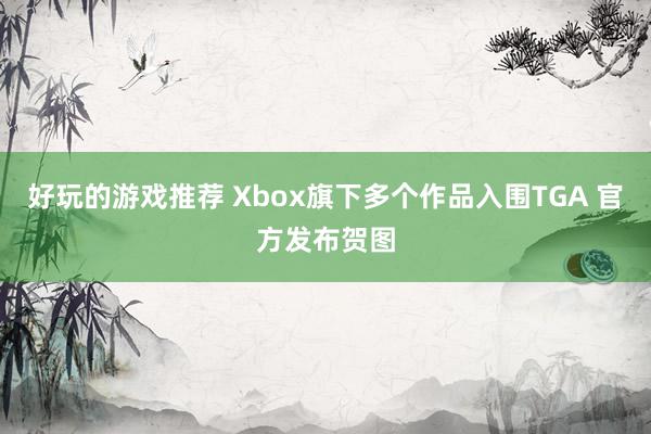 好玩的游戏推荐 Xbox旗下多个作品入围TGA 官方发布贺图