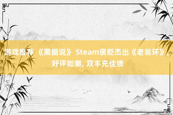 游戏推荐 《黑据说》 Steam褒贬杰出《老翁环》, 好评如潮, 双丰充佳绩