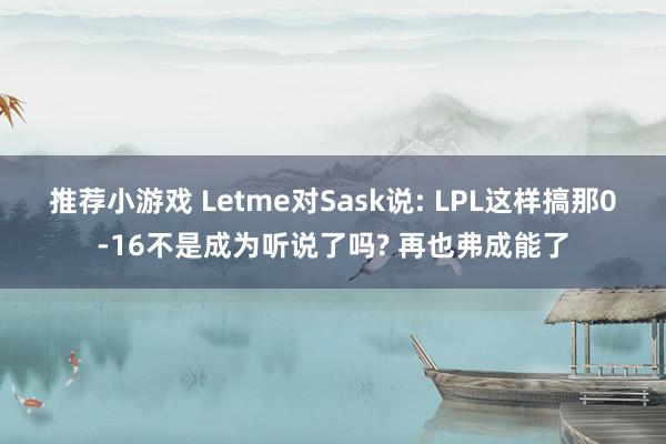 推荐小游戏 Letme对Sask说: LPL这样搞那0-16不是成为听说了吗? 再也弗成能了