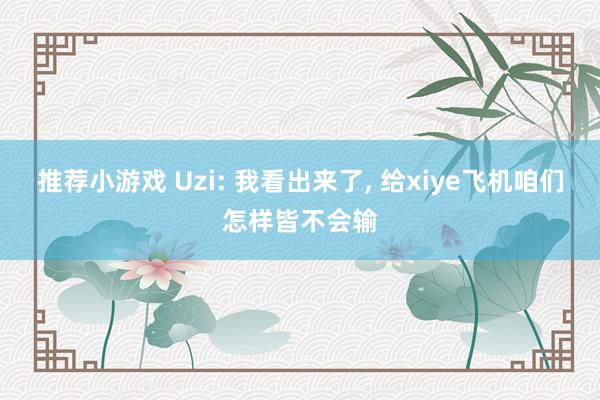 推荐小游戏 Uzi: 我看出来了, 给xiye飞机咱们怎样皆不会输