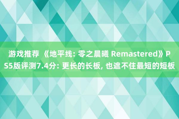 游戏推荐 《地平线: 零之晨曦 Remastered》PS5版评测7.4分: 更长的长板, 也遮不住最短的短板