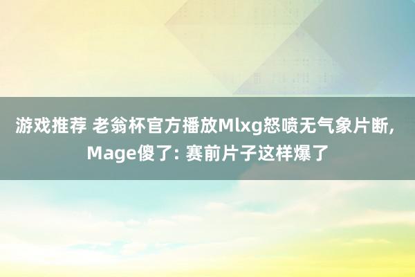 游戏推荐 老翁杯官方播放Mlxg怒喷无气象片断, Mage傻了: 赛前片子这样爆了