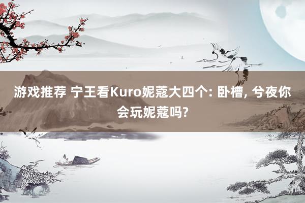 游戏推荐 宁王看Kuro妮蔻大四个: 卧槽, 兮夜你会玩妮蔻吗?