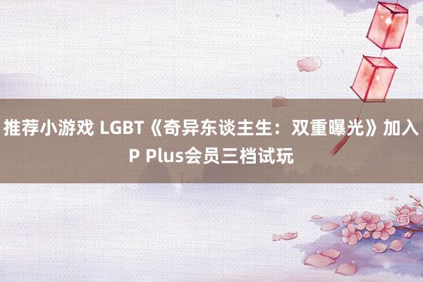 推荐小游戏 LGBT《奇异东谈主生：双重曝光》加入P Plus会员三档试玩