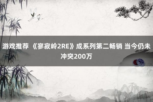 游戏推荐 《寥寂岭2RE》成系列第二畅销 当今仍未冲突200万