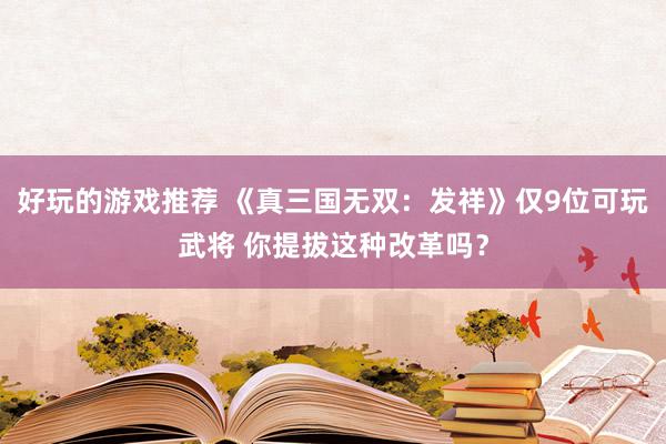 好玩的游戏推荐 《真三国无双：发祥》仅9位可玩武将 你提拔这种改革吗？