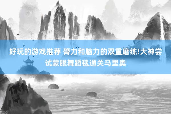 好玩的游戏推荐 膂力和脑力的双重磨练!大神尝试蒙眼舞蹈毯通关马里奥