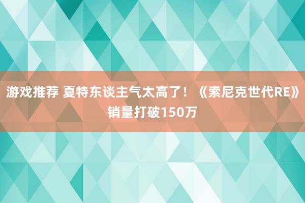 游戏推荐 夏特东谈主气太高了！《索尼克世代RE》销量打破150万