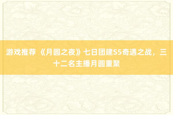 游戏推荐 《月圆之夜》七日团建S5奇遇之战，三十二名主播月圆重聚