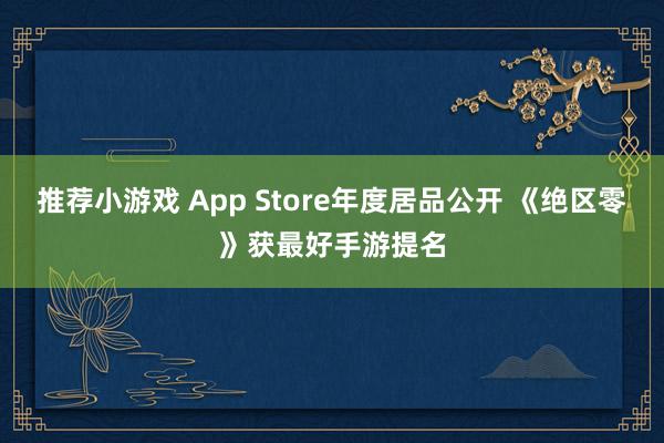 推荐小游戏 App Store年度居品公开 《绝区零》获最好手游提名