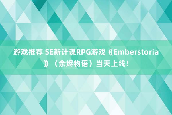 游戏推荐 SE新计谋RPG游戏《Emberstoria》（余烬物语）当天上线！