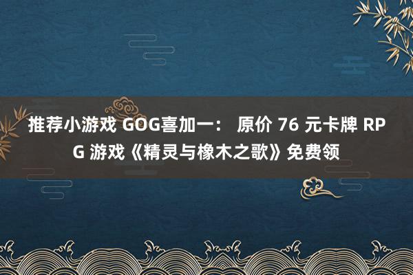 推荐小游戏 GOG喜加一： 原价 76 元卡牌 RPG 游戏《精灵与橡木之歌》免费领