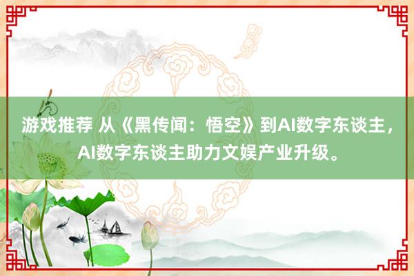 游戏推荐 从《黑传闻：悟空》到AI数字东谈主，AI数字东谈主助力文娱产业升级。