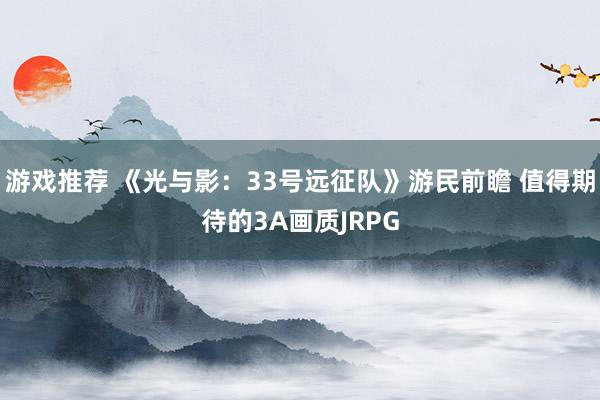 游戏推荐 《光与影：33号远征队》游民前瞻 值得期待的3A画质JRPG