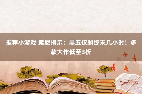 推荐小游戏 索尼指示：黑五仅剩终末几小时！多款大作低至3折