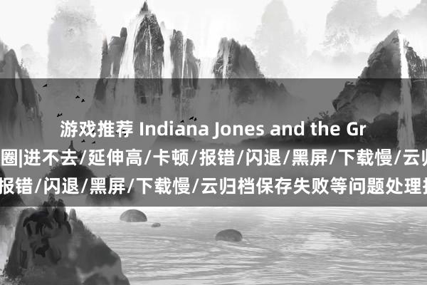 游戏推荐 Indiana Jones and the Great Circle夺宝奇兵：陈腐之圈|进不去/延伸高/卡顿/报错/闪退/黑屏/下载慢/云归档保存失败等问题处理措施