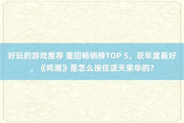 好玩的游戏推荐 重回畅销榜TOP 5，获年度最好，《鸣潮》是怎么接住泼天荣华的？