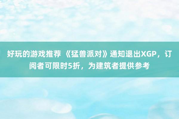 好玩的游戏推荐 《猛兽派对》通知退出XGP，订阅者可限时5折，为建筑者提供参考