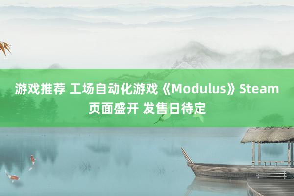 游戏推荐 工场自动化游戏《Modulus》Steam页面盛开 发售日待定